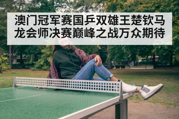 澳门冠军赛国乒双雄王楚钦马龙会师决赛巅峰之战万众期待