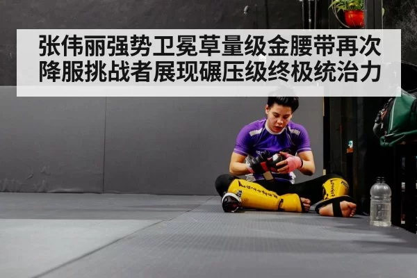张伟丽强势卫冕草量级金腰带再次降服挑战者展现碾压级终极统治力