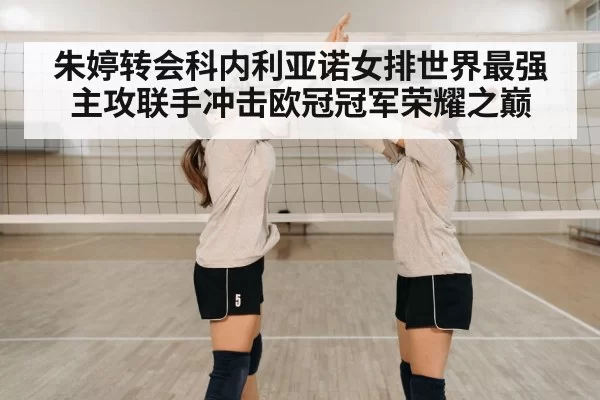 朱婷转会科内利亚诺女排世界最强主攻联手冲击欧冠冠军荣耀之巅