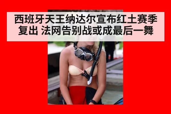 西班牙天王纳达尔宣布红土赛季复出 法网告别战或成最后一舞