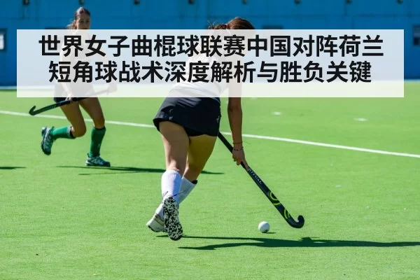 世界女子曲棍球联赛中国对阵荷兰短角球战术深度解析与胜负关键