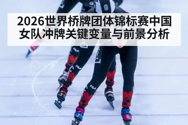 2026世界桥牌团体锦标赛中国女队冲牌关键变量与前景分析